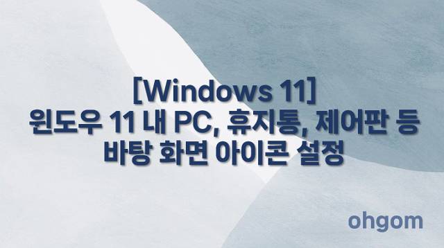 [Windows 11] 윈도우 11 내 PC, 휴지통, 제어판 등 바탕 화면 아이콘 설정